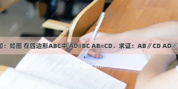 已知：如图 在四边形ABC中 AD=BC AB=CD．求证：AB∥CD AD∥BC．