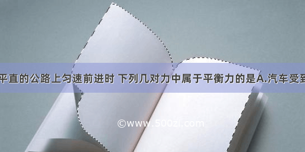 一辆汽车在平直的公路上匀速前进时 下列几对力中属于平衡力的是A.汽车受到的阻力和汽