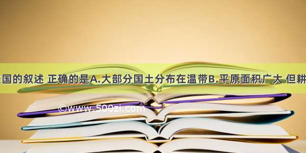 下列关于美国的叙述 正确的是A.大部分国土分布在温带B.平原面积广大 但耕地面积小C.