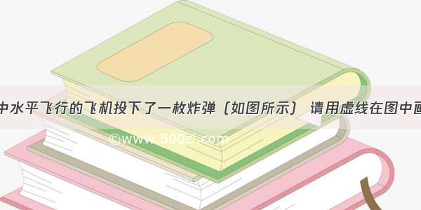 在军事演习中水平飞行的飞机投下了一枚炸弹（如图所示） 请用虚线在图中画出该炸弹在