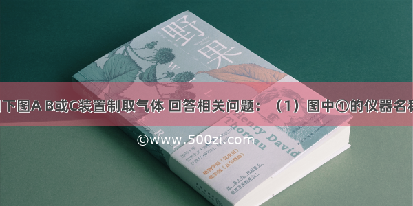 实验室常用下图A B或C装置制取气体 回答相关问题：（1）图中①的仪器名称是______ 