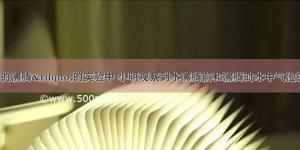 在&ldquo;观察水的沸腾&rdquo;的实验中 小明观察到水沸腾前和沸腾时水中气泡的上升情况不同 如