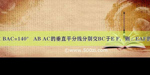 已知△ABC中∠BAC=140° AB AC的垂直平分线分别交BC于E F．则∠EAF的度数为_______