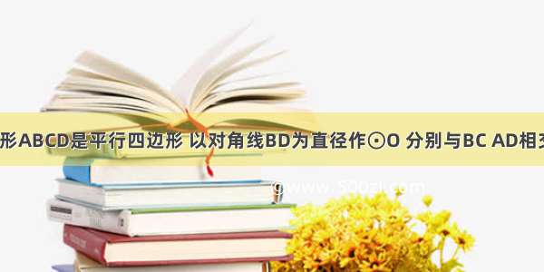 如图 四边形ABCD是平行四边形 以对角线BD为直径作⊙O 分别与BC AD相交于点E F．