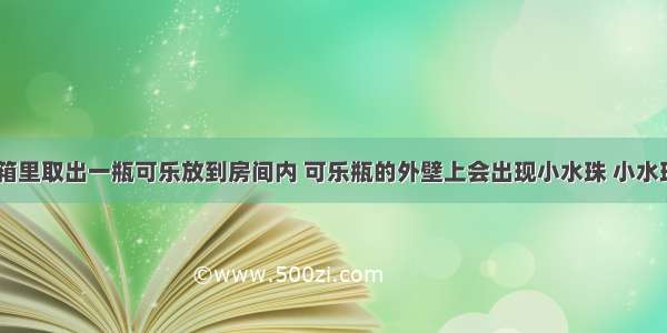 盛夏 从冰箱里取出一瓶可乐放到房间内 可乐瓶的外壁上会出现小水珠 小水珠形成原因