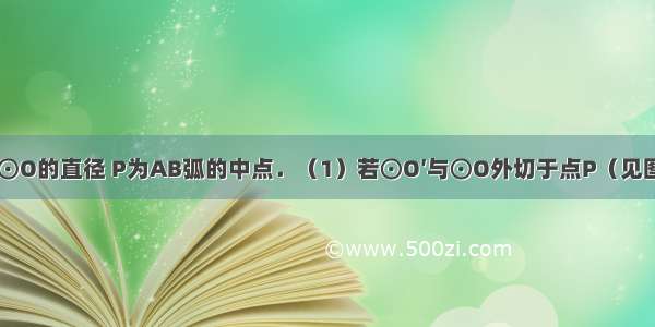 已知：AB为⊙O的直径 P为AB弧的中点．（1）若⊙O′与⊙O外切于点P（见图甲） AP BP