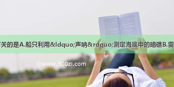 下列现象中跟回声有关的是A.船只利用“声呐”测定海底中的暗礁B.雷雨天时听到轰隆隆的