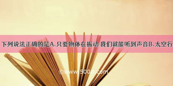 关于声现象 下列说法正确的是A.只要物体在振动 我们就能听到声音B.太空行走的宇航员