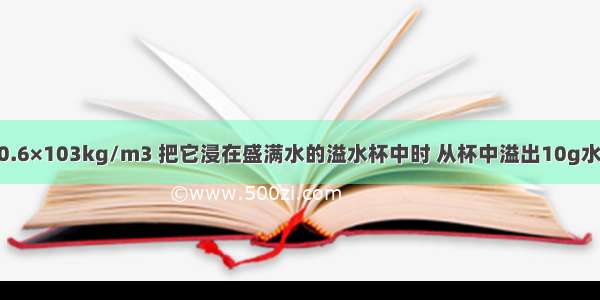 一木块密度0.6×103kg/m3 把它浸在盛满水的溢水杯中时 从杯中溢出10g水 若把它浸在