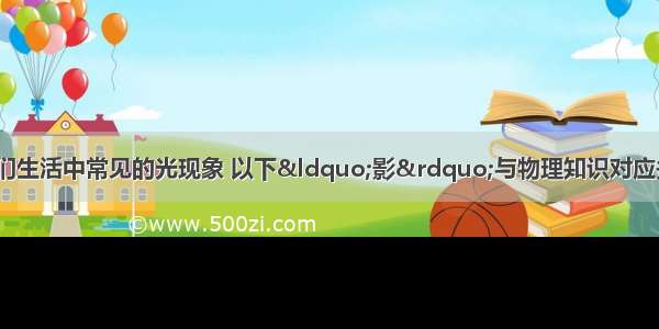 &ldquo;影&rdquo;是我们生活中常见的光现象 以下&ldquo;影&rdquo;与物理知识对应关系不正确的是A.做光学游