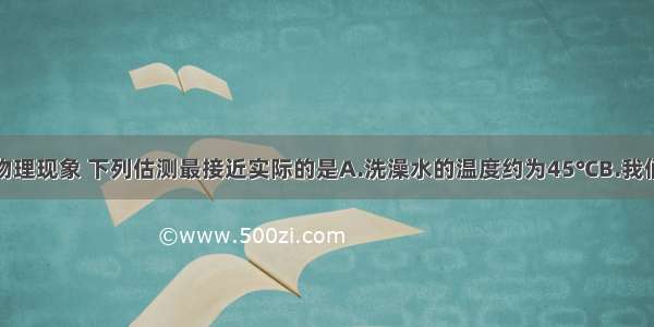 观察身边的物理现象 下列估测最接近实际的是A.洗澡水的温度约为45℃B.我们所用物理教