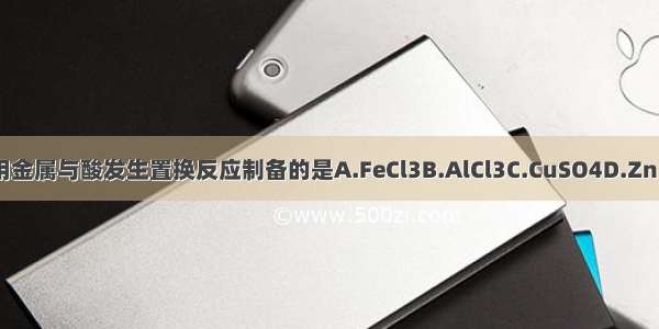 下列盐可用金属与酸发生置换反应制备的是A.FeCl3B.AlCl3C.CuSO4D.Zn（NO3）2