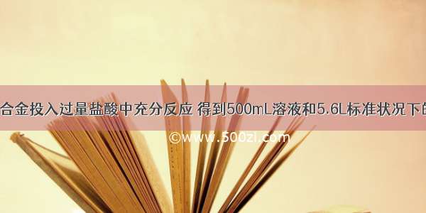 将5.1g镁铝合金投入过量盐酸中充分反应 得到500mL溶液和5.6L标准状况下的H2．计算：