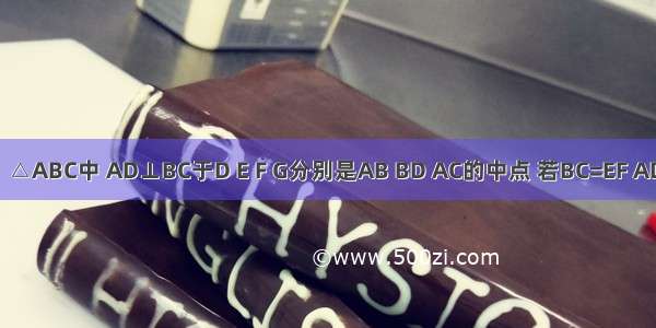 如图所示．△ABC中 AD⊥BC于D E F G分别是AB BD AC的中点 若BC=EF AD+EF=12厘