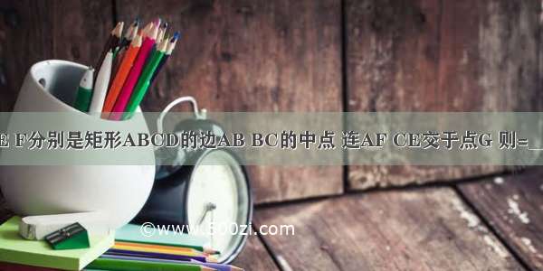 如图 点E F分别是矩形ABCD的边AB BC的中点 连AF CE交于点G 则=________．