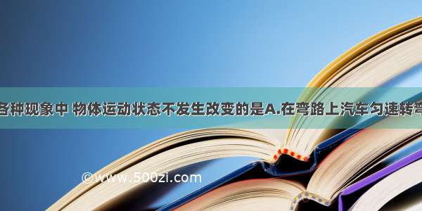 以下给出的各种现象中 物体运动状态不发生改变的是A.在弯路上汽车匀速转弯B.人造地球