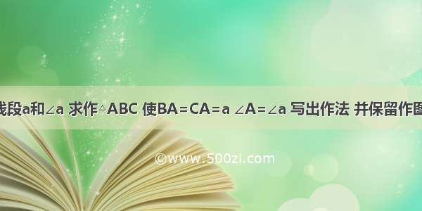 已知线段a和∠a 求作△ABC 使BA=CA=a ∠A=∠a 写出作法 并保留作图痕迹．