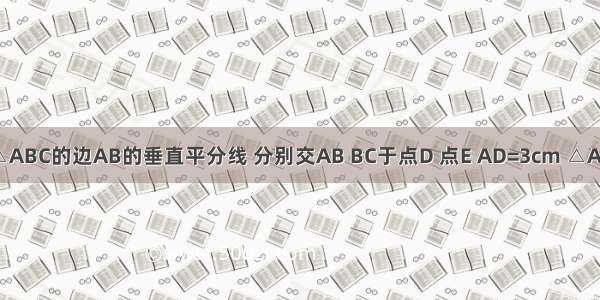 如图 DE是△ABC的边AB的垂直平分线 分别交AB BC于点D 点E AD=3cm △ACE的周长为