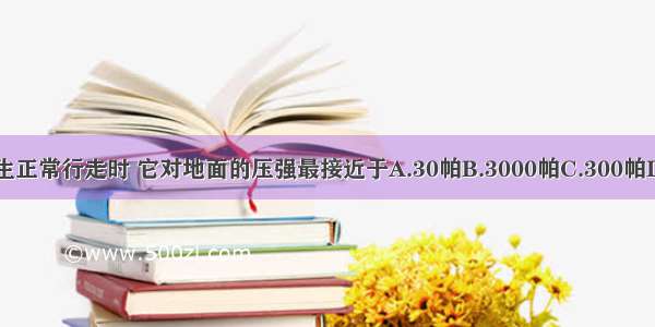 一个中学生正常行走时 它对地面的压强最接近于A.30帕B.3000帕C.300帕D.30000帕