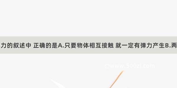 下列关于弹力的叙述中 正确的是A.只要物体相互接触 就一定有弹力产生B.两个相互接触