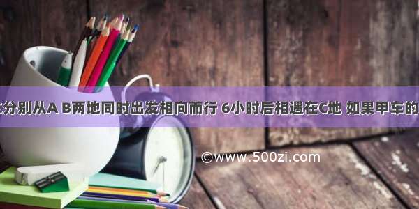 甲 乙两车分别从A B两地同时出发相向而行 6小时后相遇在C地 如果甲车的速度不变 