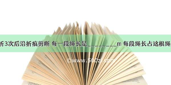 把6m长的绳子对折3次后沿折痕剪断 每一段绳长是________m 每段绳长占这根绳长的________．