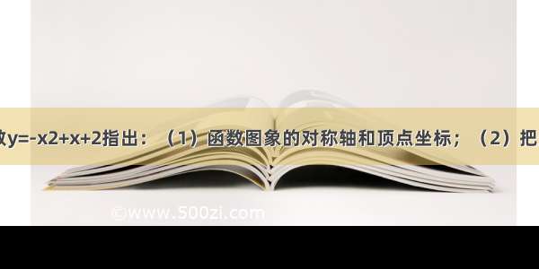 已知二次函数y=-x2+x+2指出：（1）函数图象的对称轴和顶点坐标；（2）把这个函数的图