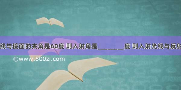 如果入射光线与镜面的夹角是60度 则入射角是________度 则入射光线与反射光线的夹角