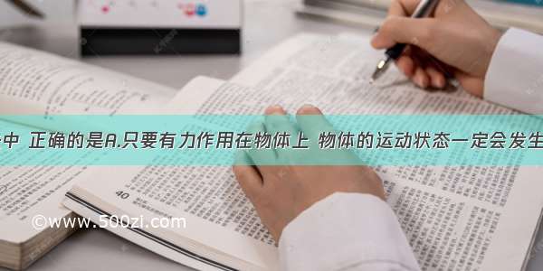 下面的说法中 正确的是A.只要有力作用在物体上 物体的运动状态一定会发生改变B.物体