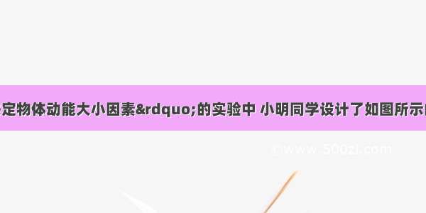 在“探究决定物体动能大小因素”的实验中 小明同学设计了如图所示的实验 下表是小明