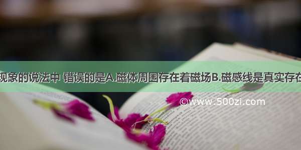 以下有关磁现象的说法中 错误的是A.磁体周围存在着磁场B.磁感线是真实存在的C.同名磁