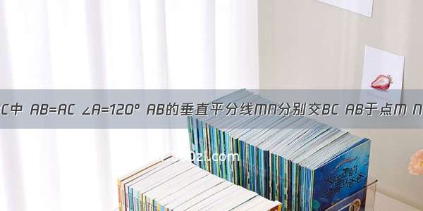 已知：如图 在△ABC中 AB=AC ∠A=120° AB的垂直平分线MN分别交BC AB于点M N 求证：CM=2BM．