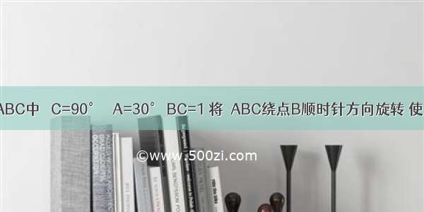 如图 在△ABC中 ∠C=90° ∠A=30° BC=1 将△ABC绕点B顺时针方向旋转 使点C落到