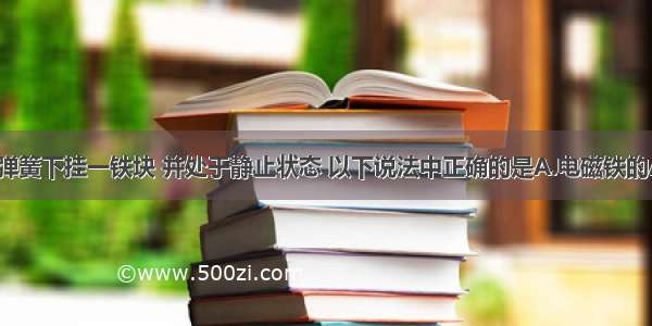 如图所示 弹簧下挂一铁块 并处于静止状态 以下说法中正确的是A.电磁铁的A端是磁体