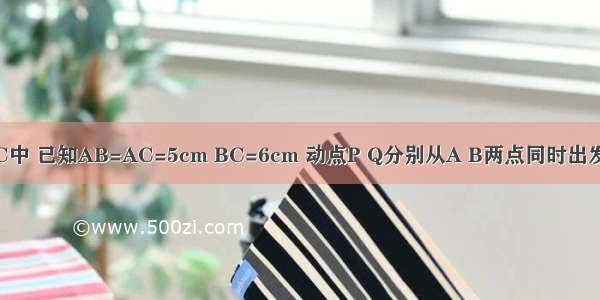 在等腰△ABC中 已知AB=AC=5cm BC=6cm 动点P Q分别从A B两点同时出发 沿AB BC方