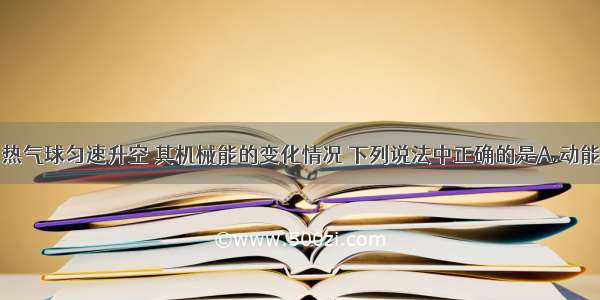 如图所示 热气球匀速升空 其机械能的变化情况 下列说法中正确的是A.动能减小 重力