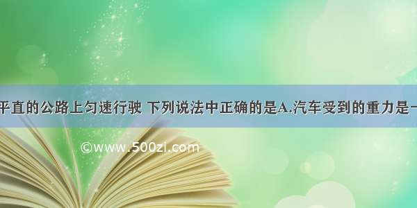 一辆汽车在平直的公路上匀速行驶 下列说法中正确的是A.汽车受到的重力是一个无论到哪