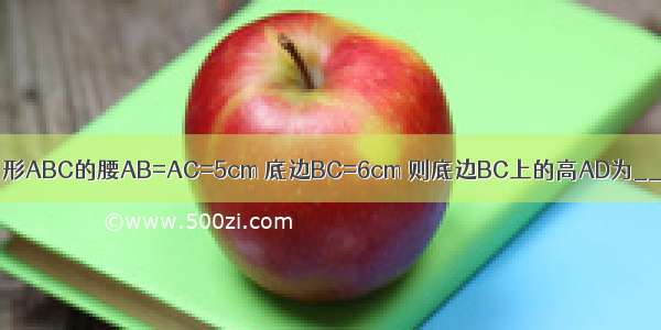 已知等腰三角形ABC的腰AB=AC=5cm 底边BC=6cm 则底边BC上的高AD为________cm．