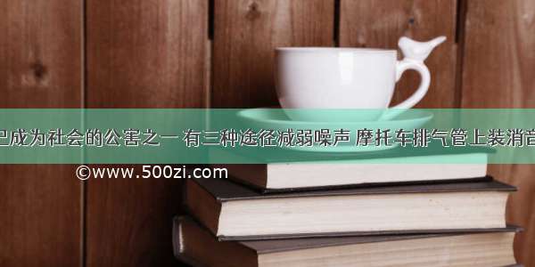 噪声污染已成为社会的公害之一 有三种途径减弱噪声 摩托车排气管上装消音器 这是在