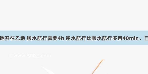 一艘船由甲地开往乙地 顺水航行需要4h 逆水航行比顺水航行多用40min．已知船在静水