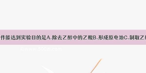 下列装置或操作能达到实验目的是A.除去乙醇中的乙酸B.形成原电池C.制取乙酸乙酯D.石油