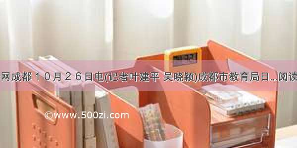 新华网成都１０月２６日电(记者叶建平 吴晓颖)成都市教育局日...阅读答案