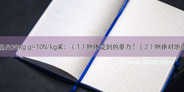 物体的质量是20kg g=10N/kg求：（1）物体受到的重力？（2）物体对地面的压力？