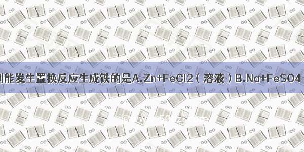 一定条件下 下列能发生置换反应生成铁的是A.Zn+FeCl2（溶液）B.Na+FeSO4（溶液）C.Fe