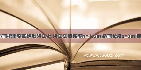 工人常利用斜面把重物搬运到汽车上 汽车车厢高度h=1.5m 斜面长度s=3m 现用力F=2700