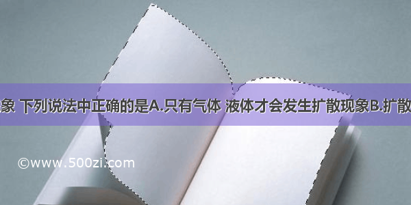 关于扩散现象 下列说法中正确的是A.只有气体 液体才会发生扩散现象B.扩散现象说明分