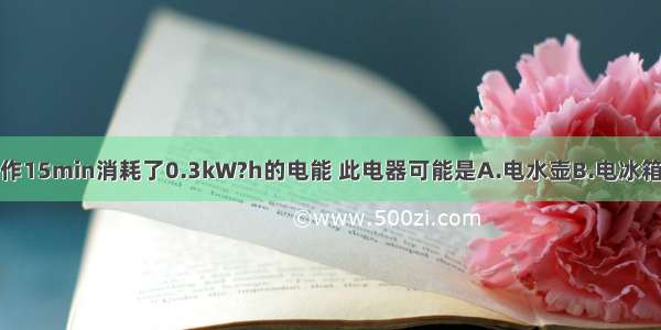 某家用电器正常工作15min消耗了0.3kW?h的电能 此电器可能是A.电水壶B.电冰箱C.电风扇D.电视机