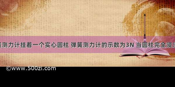 有一个弹簧测力计挂着一个实心圆柱 弹簧测力计的示数为3N 当圆柱完全浸没在水中时 