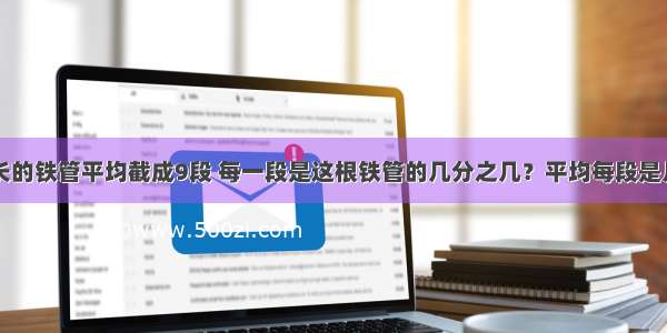 把一根8米长的铁管平均截成9段 每一段是这根铁管的几分之几？平均每段是几分之几米？