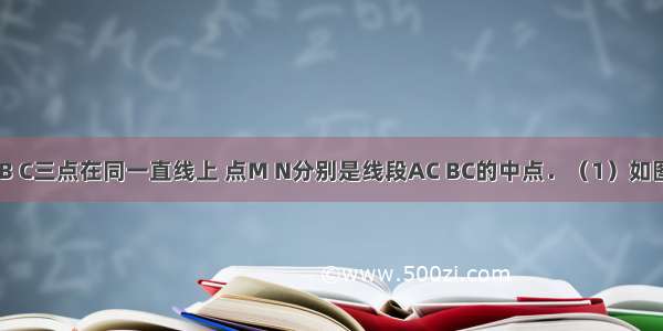 已知：A B C三点在同一直线上 点M N分别是线段AC BC的中点．（1）如图 点C是线